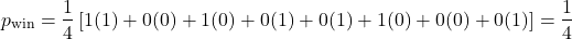 \[p_{\text{win}} = \frac{1}{4} \left[ 1(1) + 0(0) + 1(0) + 0(1) + 0(1) + 1(0) + 0(0) + 0(1) \right] = \frac{1}{4}\]