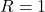 R = 1