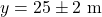 \[y = 25 \pm 2 \text{ m}\]
