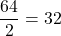 \[\frac{64}{2}= 32\]