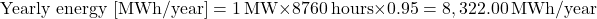 \[\text{Yearly energy [MWh/year]} = 1 \, \text{MW} \times 8760 \, \text{hours} \times 0.95 = 8,322.00 \, \text{MWh/year}\]