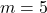 m = 5