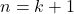 n = k + 1