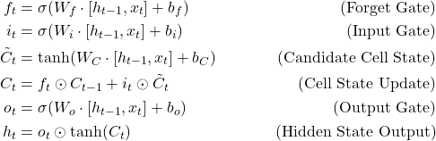 \begin{align*}f_t &= \sigma(W_f \cdot [h_{t-1}, x_t] + b_f) \quad &\text{(Forget Gate)}  \\i_t &= \sigma(W_i \cdot [h_{t-1}, x_t] + b_i) \quad &\text{(Input Gate)} \label{eq:input} \\\tilde{C}_t &= \tanh(W_C \cdot [h_{t-1}, x_t] + b_C) \quad &\text{(Candidate Cell State)} \label{eq:candidate} \\C_t &= f_t \odot C_{t-1} + i_t \odot \tilde{C}_t \quad &\text{(Cell State Update)} \label{eq:cellstate} \\o_t &= \sigma(W_o \cdot [h_{t-1}, x_t] + b_o) \quad &\text{(Output Gate)} \label{eq:output} \\h_t &= o_t \odot \tanh(C_t) \quad &\text{(Hidden State Output)} \label{eq:hidden}\end{align*}