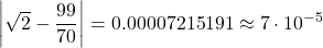 \[\left|\sqrt{2} - \frac{99}{70}\right| = 0.00007215191 \approx 7 \cdot 10^{-5}\]