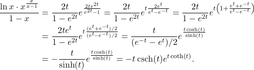 \begin{align*} \frac{\ln x \cdot x^{\frac{x}{x-1}}}{1-x} &= \frac{2t}{1-e^{2t}} e^{\frac{2te^{2t}}{e^{2t}-1}} = \frac{2t}{1-e^{2t}} e^{t\frac{2e^{t}}{e^{t}-e^{-t}}} = \frac{2t}{1-e^{2t}} e^{t \left( 1 + \frac{e^{t}+e^{-t}}{e^{t}-e^{-t}} \right) } \\ &= \frac{2te^t}{1-e^{2t}} e^{t \frac{(e^{t}+e^{-t})/2}{(e^{t}-e^{-t})/2} } = \frac{t}{(e^{-t}-e^{t})/2} e^{\frac{t \cosh(t)}{\sinh(t)} } \\ &= -\frac{t}{\sinh(t)} e^{\frac{t \cosh(t)}{\sinh(t)}} = -t \operatorname{csch}(t) e^{t \coth(t)}. \end{align*}