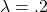 \lambda=.2