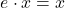 \[e \cdot x = x\]