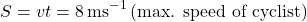 \[S = vt = 8 \, \text{ms}^{-1} \, (\text{max. speed of cyclist})\]