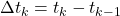 \begin{equation*}\Delta t_k =t_k - t_{k-1}\end{equation*}