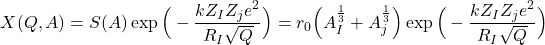 \begin{equation*}X(Q,A)=S(A) \exp{\Big(-\frac{kZ_{I}Z_{j}e^{2}}{R_{I}\sqrt{Q}}\Big)}=r_{0}\Big(A_{I}^{\frac{1}{3}}+A_{j}^{\frac{1}{3}}\Big)\exp{\Big(-\frac{kZ_{I}Z_{j}e^{2}}{R_{I}\sqrt{Q}}\Big)}\end{equation*}