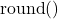 \mathrm{round}()