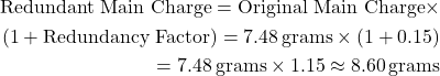 \begin{equation*}\begin{aligned}\text{Redundant Main Charge} = \text{Original Main Charge} \times \\ (1 + \text{Redundancy Factor})= 7.48 \, \text{grams} \times (1 + 0.15) \\ = 7.48 \, \text{grams} \times 1.15 \approx 8.60 \, \text{grams}\end{aligned}\end{equation*}