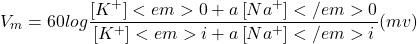 \begin{equation*}V_{m}=60log\frac{\left [ K^{+} \right ]<em>{0} + a\left [ Na^{+} \right ]</em>{0}}{\left [ K^{+} \right ]<em>{i} + a\left [ Na^{+} \right ]</em>{i}} (mv)\end{equation*}