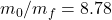 m_0/m_f = 8.78