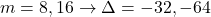 m = 8,16 \rightarrow \Delta = -32,-64