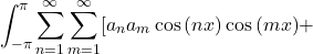 \[\int_{-\pi}^{\pi}\sum_{n = 1}^{\infty}\sum_{m = 1}^{\infty}[a_na_m\cos{(nx)}\cos{(mx)} + \]