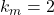 k_m = 2