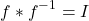 \begin{equation*}    f * f^{-1}= I\end{equation*}