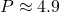 P \approx 4.9
