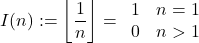 \begin{equation*} I(n) := \left \lfloor \frac{1}{n} \right \rfloor = \left{ \begin{array}{ll} 1 & n=1\\ 0 & n>1 \end{array} \right. \end{equation*}