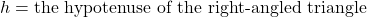 h = \text{the hypotenuse of the right-angled triangle}