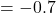 = -0.7