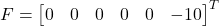 \begin{equation*}\bm{F} =\begin{bmatrix}0 & 0 & 0 & 0 & 0 & -10\end{bmatrix}^{T}\end{equation*}