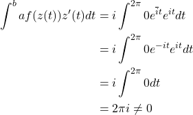 Rendered by QuickLaTeX.com \begin{align*} \int^{b}{a} f(z(t))z^{\prime}(t)dt &= i \int^{2{\pi}}{0} e^{\overline{i}t}e^{it}dt \\&= i \int^{2{\pi}}{0} e^{-it}e^{it}dt \\ &= i \int^{2{\pi}}{0} dt \\&= 2\pi{i} \neq 0 \\\end{align*}