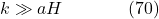 k \gg a H \hspace{40pt} \text{(70)}
