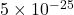 5 \times 10^{-25}
