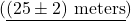 (\underline{(25 \pm 2) \text{ meters}})