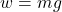 \begin{equation*} w = mg \end{equation*}