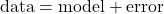 \begin{equation*}\text{data} = \text{model} + \text{error} \end{equation*}