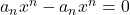 a_{n} x^{n} - a_{n} x^{n}=0