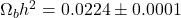 \Omega_{b} h^{2}=0.0224 \pm 0.0001