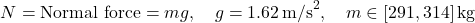 \[N = \text{Normal force} = mg,\quad g = 1.62\,\text{m/s}^2,\quad m \in [291, 314]\,\text{kg}\]