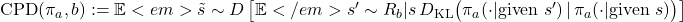 \text{CPD}(\pi_a, b) := \mathbb{E}<em>{\tilde{s} \sim D} \left[ \mathbb{E}</em>{s' \sim R_b | s} \, D_{\text{KL}} \big( \pi_a(\cdot | \text{given } s') \, | \, \pi_a(\cdot | \text{given } s) \big) \right]