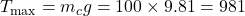 T_{\text{max}} = m_c g = 100 \times 9.81 = 981