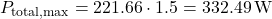 \[P_{\text{total,max}} = 221.66 \cdot 1.5 = 332.49\,\text{W}\]