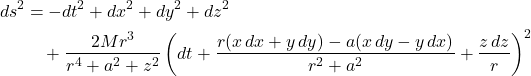 Rendered by QuickLaTeX.com \begin{align*} ds^2 &= -dt^2 + dx^2 + dy^2 + dz^2 \\ &\quad + \frac{2Mr^3}{r^4 + a^2 + z^2} \left( dt + \frac{r(x\,dx + y\,dy) - a(x\,dy - y\,dx)}{r^2 + a^2} + \frac{z\,dz}{r} \right)^2 \end{align*}