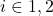 i \in {1,2}