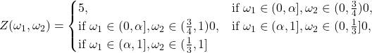 \begin{equation*}Z(\omega_1,\omega_2) = \begin{cases}5, & \text{if $\omega_1 \in (0,\alpha], \omega_2 \in (0,\frac{3}{4}$)}\10, & \text{if $\omega_1 \in (0,\alpha], \omega_2 \in (\frac{3}{4},1)$}\10, & \text{if $\omega_1 \in (\alpha,1], \omega_2 \in (0,\frac{1}{3}]$} \20, & \text{if $\omega_1 \in (\alpha,1], \omega_2 \in (\frac{1}{3},1]$}\end{cases}\end{equation*}