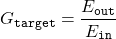 \begin{equation*} G_{\texttt{target}}=\frac{E_{\texttt{out}}}{E_{\texttt{in}}} \end{equation*}