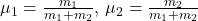 \mu_1 = \frac{m_1}{m_1 + m_2}, \, \mu_2 = \frac{m_2}{m_1 + m_2}