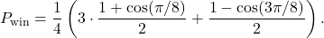 \begin{equation*}P_{\text{win}} = \frac{1}{4} \left( 3 \cdot \frac{1+\cos( \pi /8)}{2} + \frac{1 - \cos(3\pi/8)}{2} \right).\end{equation*}