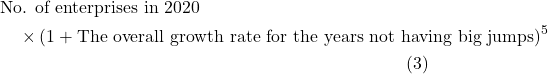 Rendered by QuickLaTeX.com \begin{aligned}&\text{No. of enterprises in 2020} \\&\quad \times \left(1 + \text{The overall growth rate for the years not having big jumps}\right)^5 \\&\quad \hspace{240pt} (3)\end{aligned}
