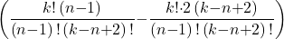\[\left(\frac{k\mathrm{!}\left(n\mathrm{-}1\right)}{\left(n\mathrm{-}1\right)\mathrm{!}\left(k\mathrm{-}n\mathrm{+}2\right)\mathrm{!}}\mathrm{-}\frac{k\mathrm{!}\mathrm{\cdot }2\left(k\mathrm{-}n\mathrm{+}2\right)}{\left(n\mathrm{-}1\right)\mathrm{!}\left(k\mathrm{-}n\mathrm{+}2\right)\mathrm{!}}\right)\]