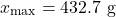 \[x_{\max} = 432.7 \ \text{g}\]