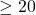 \geq 20